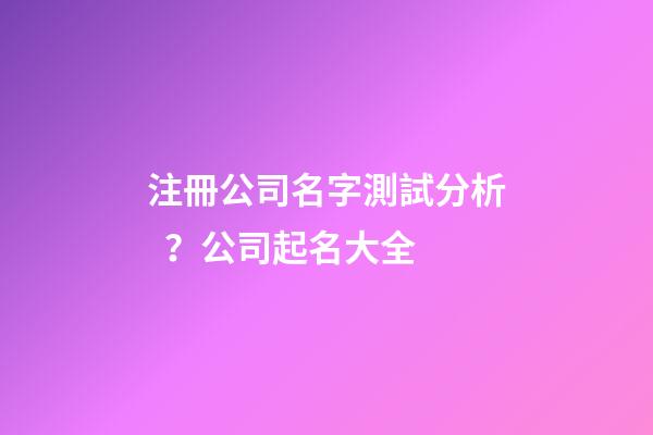 注冊公司名字測試分析？公司起名大全-第1張-公司起名-玄機派